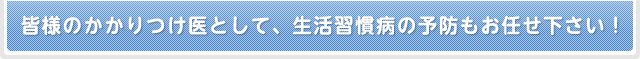 皆様のかかりつけ医として、生活習慣病の予防もお任せ下さい！